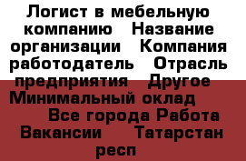 Логист в мебельную компанию › Название организации ­ Компания-работодатель › Отрасль предприятия ­ Другое › Минимальный оклад ­ 20 000 - Все города Работа » Вакансии   . Татарстан респ.